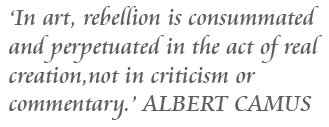 In art, rebellion is consummated and perpetuated in the act of real cration, not in criticism or commentary. Albert Camus